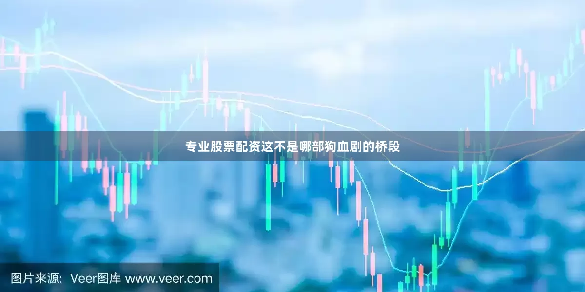 专业股票配资这不是哪部狗血剧的桥段