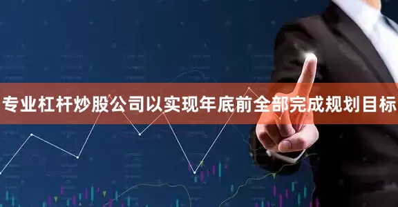 专业杠杆炒股公司以实现年底前全部完成规划目标