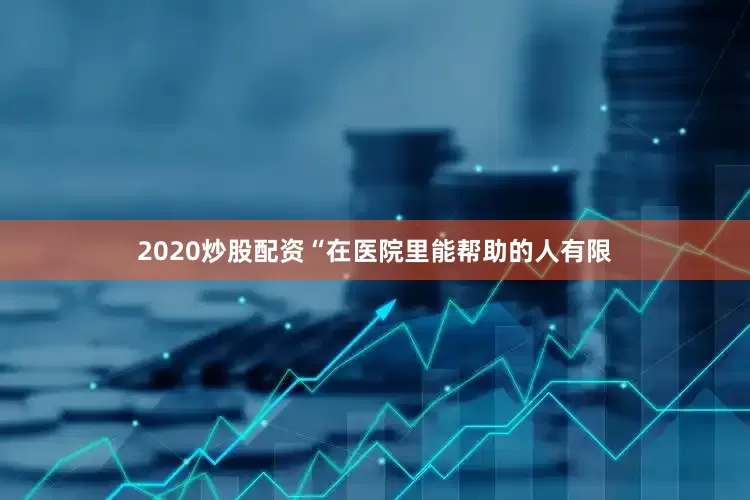 2020炒股配资“在医院里能帮助的人有限