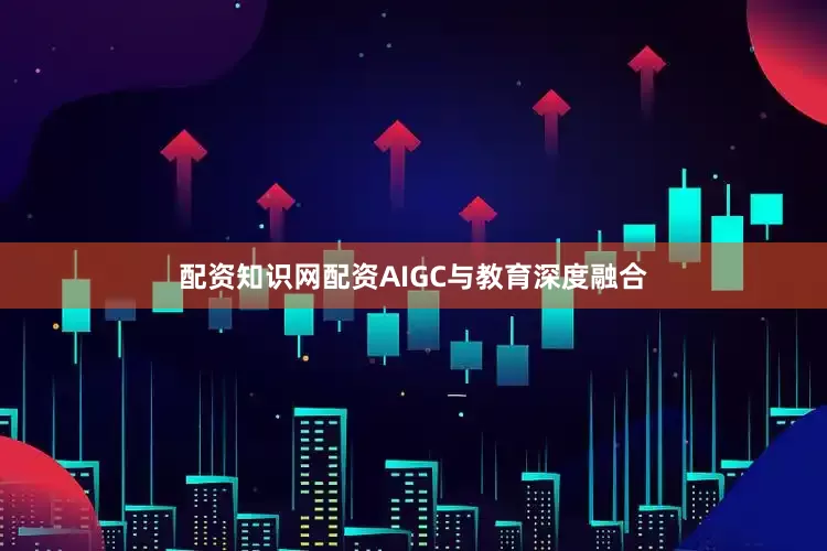 配资知识网配资AIGC与教育深度融合