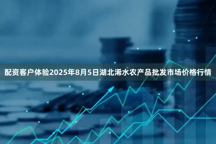 配资客户体验2025年8月5日湖北浠水农产品批发市场价格行情