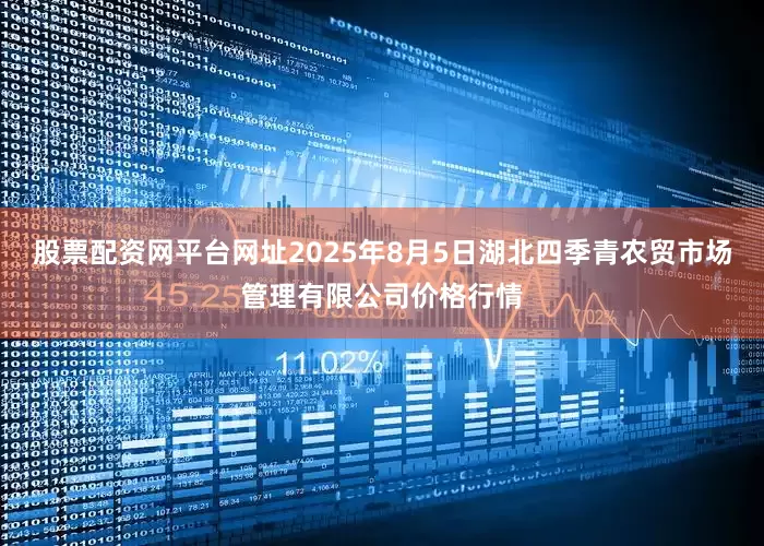 股票配资网平台网址2025年8月5日湖北四季青农贸市场管理有限公司价格行情