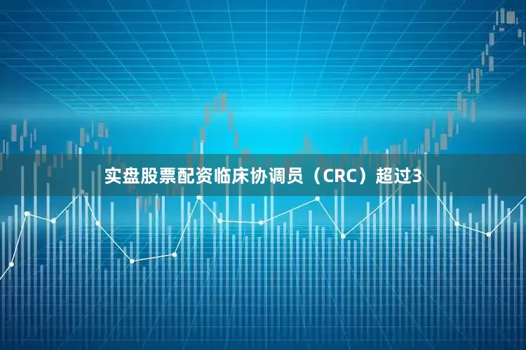 实盘股票配资临床协调员（CRC）超过3