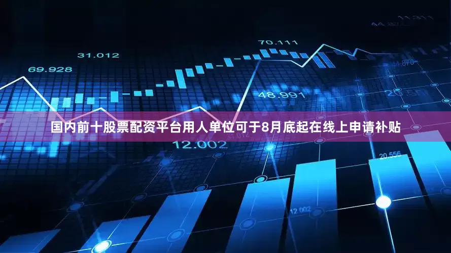 国内前十股票配资平台用人单位可于8月底起在线上申请补贴