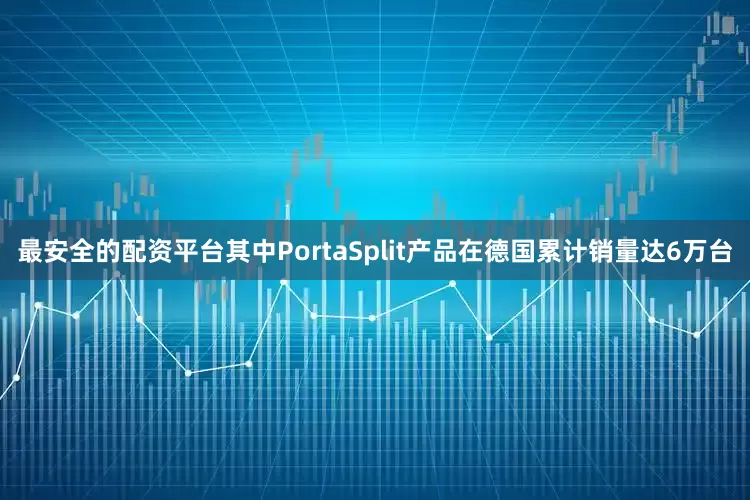 最安全的配资平台其中PortaSplit产品在德国累计销量达6万台