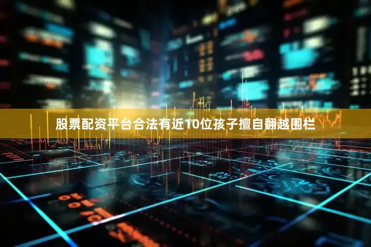 股票配资平台合法有近10位孩子擅自翻越围栏