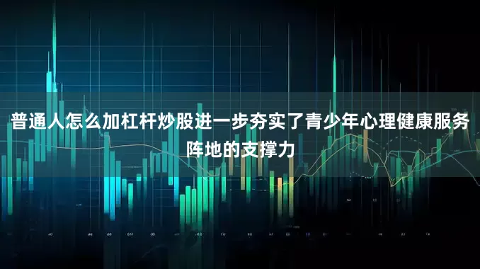 普通人怎么加杠杆炒股进一步夯实了青少年心理健康服务阵地的支撑力