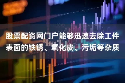 股票配资网门户能够迅速去除工件表面的铁锈、氧化皮、污垢等杂质