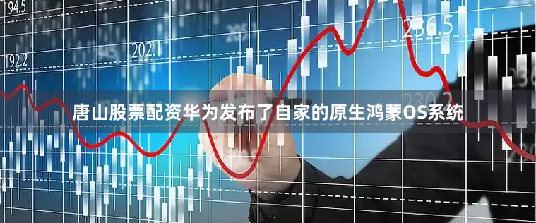 唐山股票配资华为发布了自家的原生鸿蒙OS系统