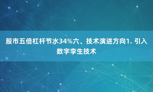 股市五倍杠杆节水34%六、技术演进方向1. 引入数字孪生技术