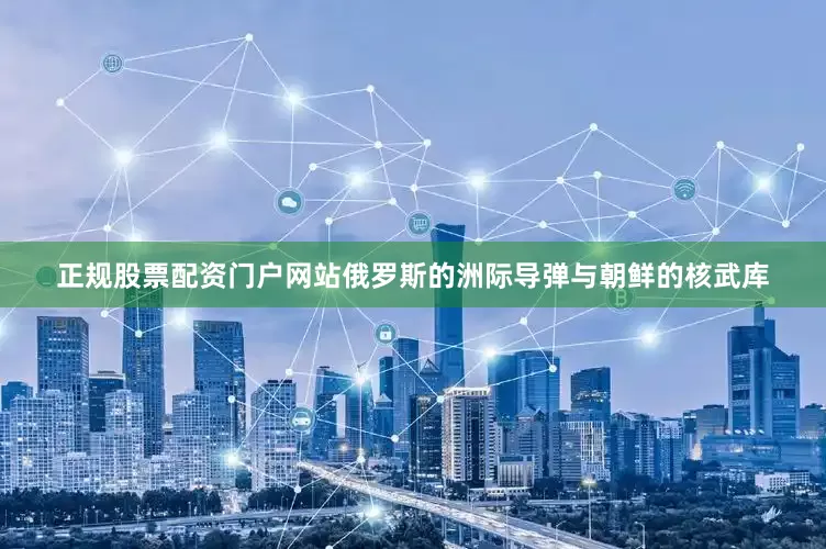 正规股票配资门户网站俄罗斯的洲际导弹与朝鲜的核武库