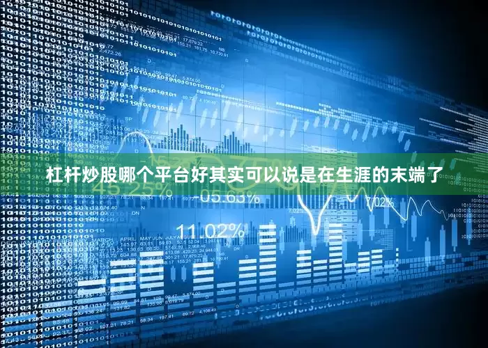 杠杆炒股哪个平台好其实可以说是在生涯的末端了