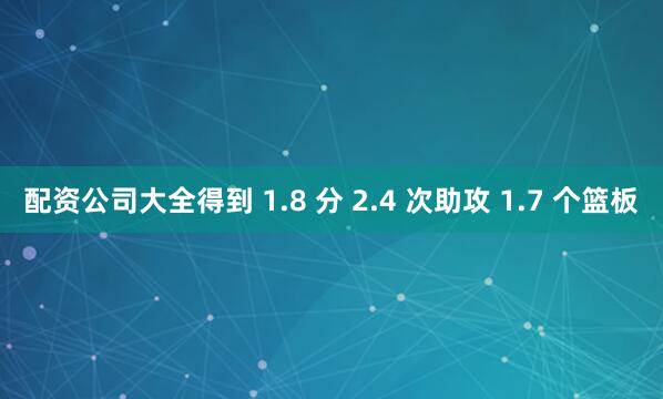 配资公司大全得到 1.8 分 2.4 次助攻 1.7 个篮板