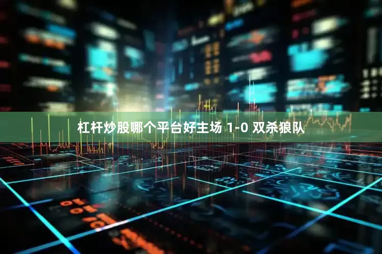 杠杆炒股哪个平台好主场 1-0 双杀狼队