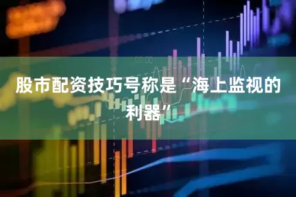 股市配资技巧号称是“海上监视的利器”