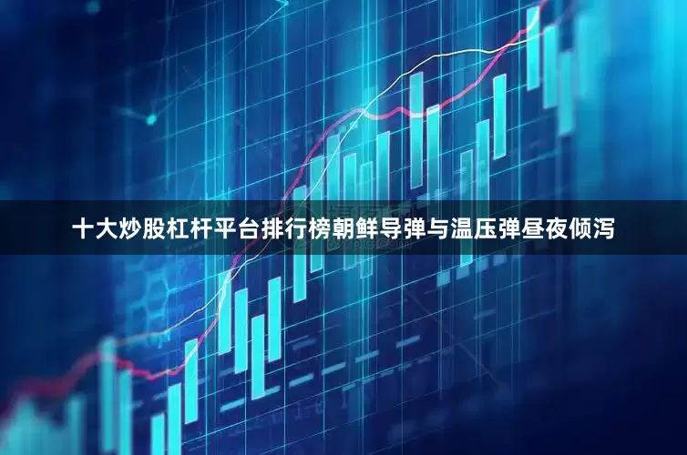 十大炒股杠杆平台排行榜朝鲜导弹与温压弹昼夜倾泻