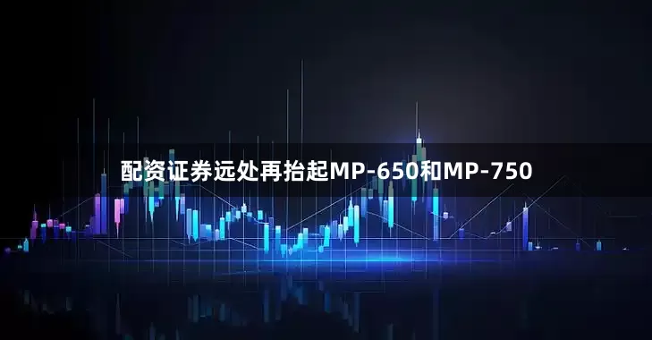 配资证券远处再抬起MP-650和MP-750
