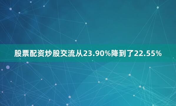 股票配资炒股交流从23.90%降到了22.55%