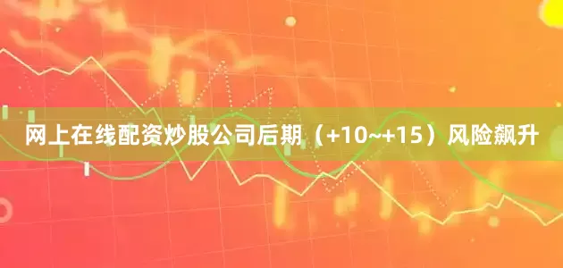 网上在线配资炒股公司后期(+10~+15)风险飙升
