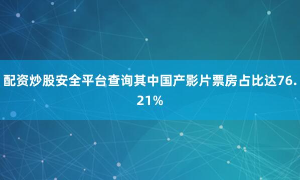 配资炒股安全平台查询其中国产影片票房占比达76.21%