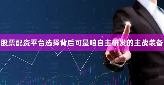 股票配资平台选择背后可是咱自主研发的主战装备