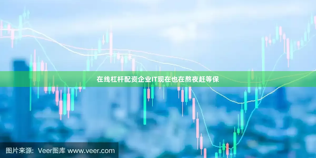 在线杠杆配资企业IT现在也在熬夜赶等保