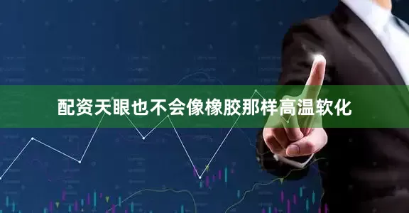 配资天眼也不会像橡胶那样高温软化