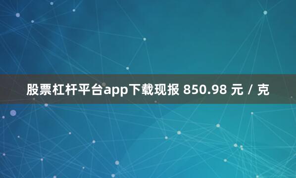 股票杠杆平台app下载现报 850.98 元 / 克