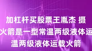 加杠杆买股票王胤杰 摄 长二丁火箭是一型常温两级液体运载火箭