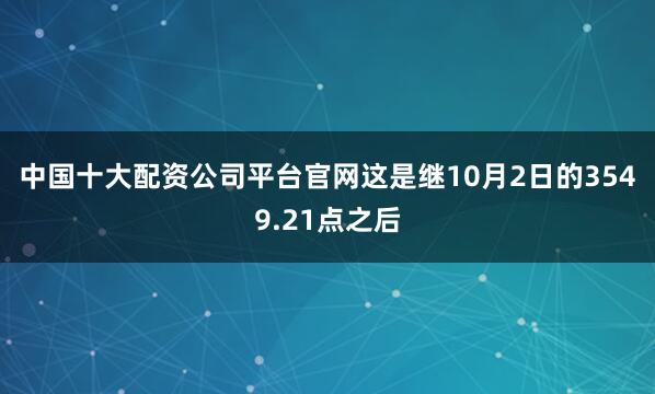 中国十大配资公司平台官网 这是继10月2日的3549.21点之后