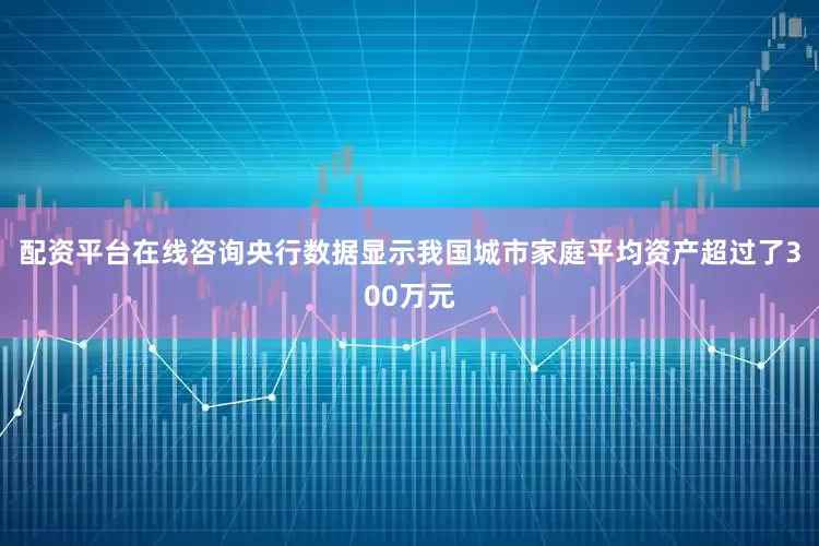 配资平台在线咨询央行数据显示我国城市家庭平均资产超过了300万元