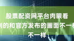 股票配资网平台肉眼看到的和官方发布的画面不一样