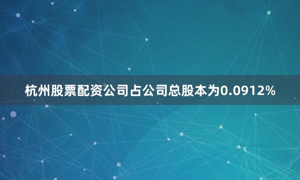 杭州股票配资公司占公司总股本为0.0912%